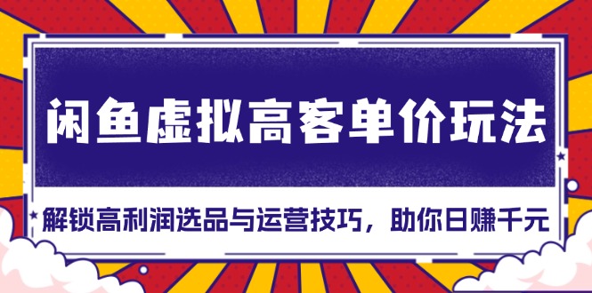 闲鱼虚拟高客单价玩法：解锁高利润选品与运营技巧，助你日赚千元！-起步网