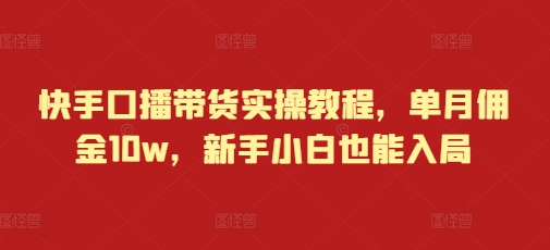 快手口播带货实操教程，单月佣金10w，新手小白也能入局-起步网