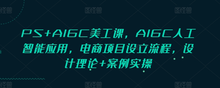 PS+AIGC美工课，AIGC人工智能应用，电商项目设立流程，设计理论+案例实操-起步网