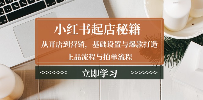 小红书起店秘籍：从开店到营销，基础设置与爆款打造、上品流程与拍单流程-起步网