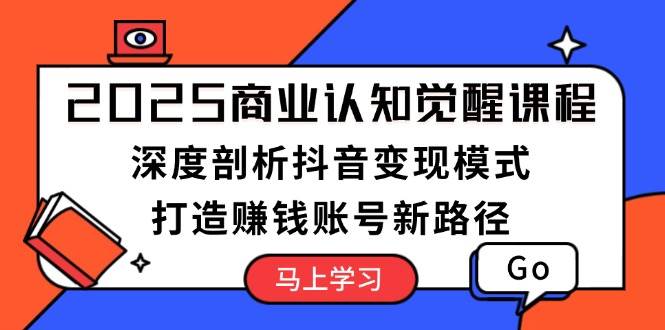 2025商业认知觉醒课程：深度剖析抖音变现模式，打造赚钱账号新路径-起步网