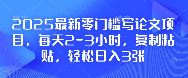 2025最新零门槛写论文项目，每天2-3小时，复制粘贴，轻松日入3张，附详细资料教程【揭秘】-起步网