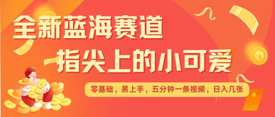 最新蓝海赛道，指尖上的小可爱，几分钟一条治愈系视频，日入几张，矩阵操作收益翻倍-起步网