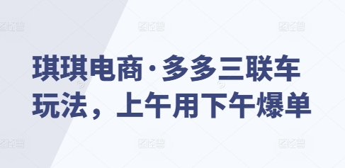 琪琪电商·多多三联车玩法，上午用下午爆单-起步网