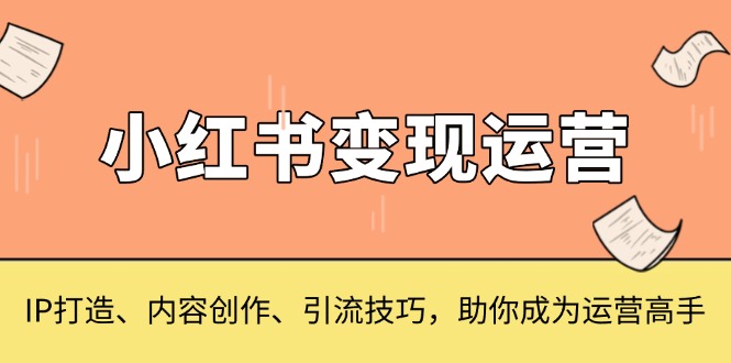 小红书变现运营，IP打造、内容创作、引流技巧，助你成为运营高手-起步网