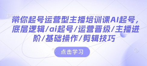 带你起号运营型主播培训课AI起号，底层逻辑/ai起号/运营晋级/主播进阶/基础操作/剪辑技巧-起步网