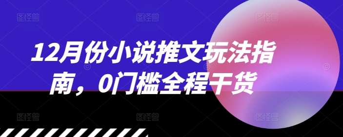 12月份小说推文玩法指南，0门槛全程干货-起步网