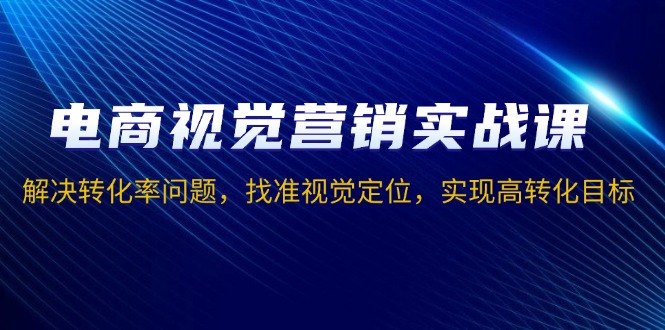 电商视觉营销实战课，解决转化率问题，找准视觉定位，实现高转化目标-起步网