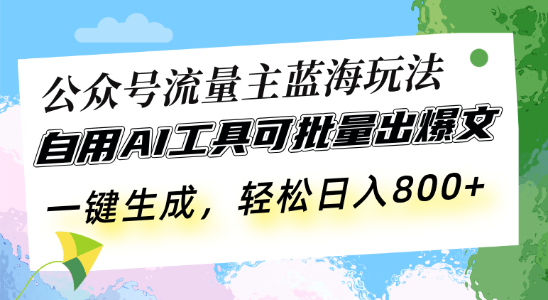 公众号流量主蓝海玩法 自用AI工具可批量出爆文，一键生成，轻松日入800-起步网