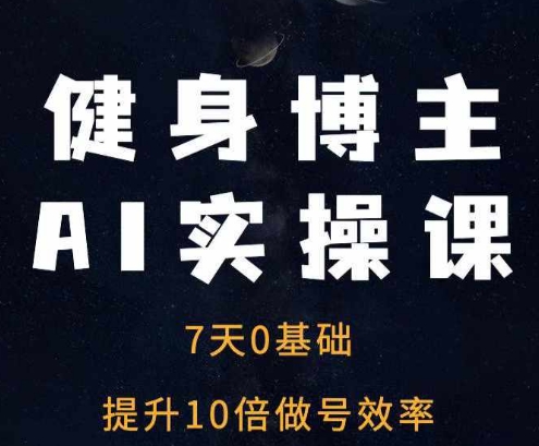 健身博主AI实操课——7天从0到1提升10倍做号效率-起步网