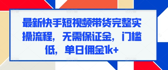 最新快手短视频带货完整实操流程，无需保证金，门槛低，单日佣金1k+-起步网