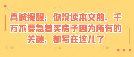 某付费文章：真诚提醒：你没读本文前，千万不要急着买房子因为所有的关键，都写在这儿了-起步网