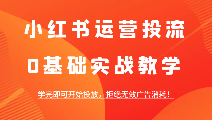 小红书运营投流，0基础实战教学，学完即可开始投放，拒绝无效广告消耗！-起步网