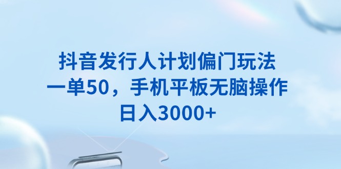 抖音发行人计划偏门玩法，一单50，手机平板无脑操作，日入3000+-起步网