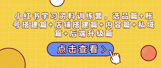 小红书学习资料训练营，选品篇+账号搭建篇+店铺搭建篇+内容篇+私域篇+后端升级篇-起步网