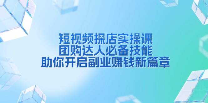 短视频探店实操课，团购达人必备技能，助你开启副业赚钱新篇章-起步网