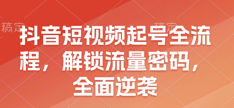 抖音短视频起号全流程，解锁流量密码，全面逆袭-起步网