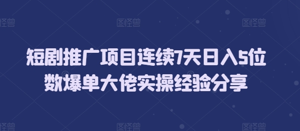 短剧推广项目连续7天日入5位数爆单大佬实操经验分享-起步网