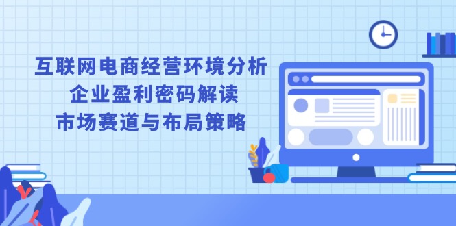 互联网电商经营环境分析, 企业盈利密码解读, 市场赛道与布局策略-起步网