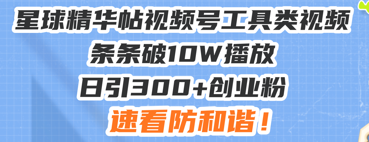 星球精华帖视频号工具类视频条条破10W播放日引300+创业粉，速看防和谐！-起步网