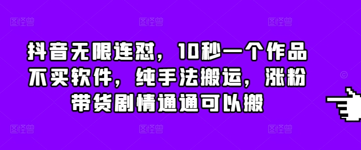 抖音无限连怼，10秒一个作品不买软件，纯手法搬运，涨粉带货剧情通通可以搬-起步网