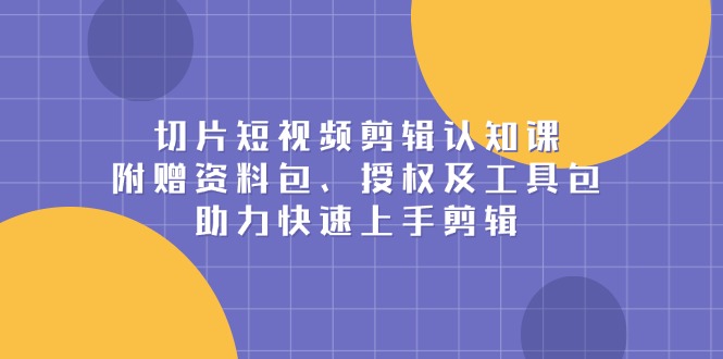 切片短视频剪辑认知课，附赠资料包、授权及工具包，助力快速上手剪辑-起步网