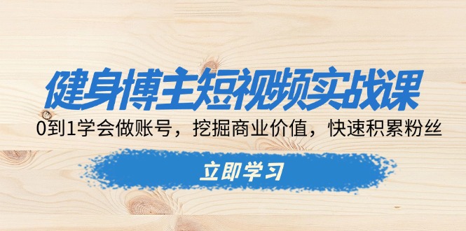 健身博主短视频实战课：0到1学会做账号，挖掘商业价值，快速积累粉丝-起步网