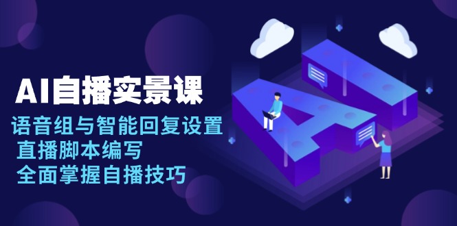 AI 自播 实景课：语音组与智能回复设置, 直播脚本编写, 全面掌握自播技巧-起步网