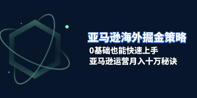 亚马逊海外掘金策略，0基础也能快速上手，亚马逊运营月入十万秘诀-起步网