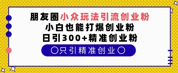 朋友圈小众玩法引流创业粉，小白也能打爆创业粉，日引300+精准创业粉【揭秘】-起步网