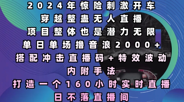 2024年惊险刺激开车穿越整蛊无人直播，单日单场撸音浪2000+，打造一个160小时实时直播日不落直播间【揭秘】-起步网