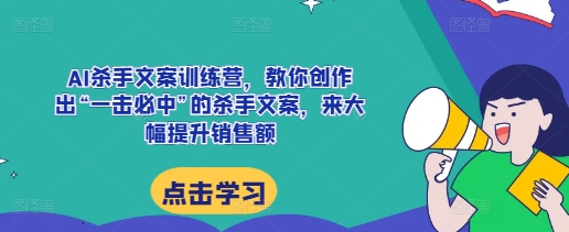 AI杀手文案训练营，教你创作出“一击必中”的杀手文案，来大幅提升销售额-起步网