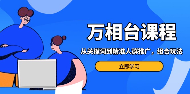 万相台课程：从关键词到精准人群推广，组合玩法高效应对多场景电商营销…-起步网