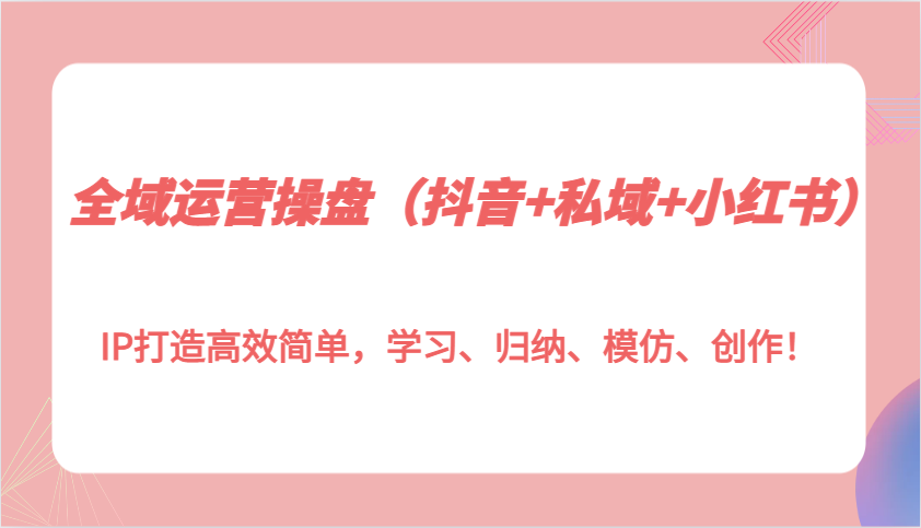 全域运营操盘(抖音+私域+小红书)IP打造高效简单，学习、归纳、模仿、创作！-起步网