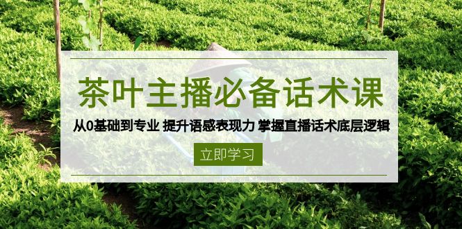 茶叶 主播必备话术课 从0基础到专业 提升语感表现力 掌握直播话术底层逻辑-起步网