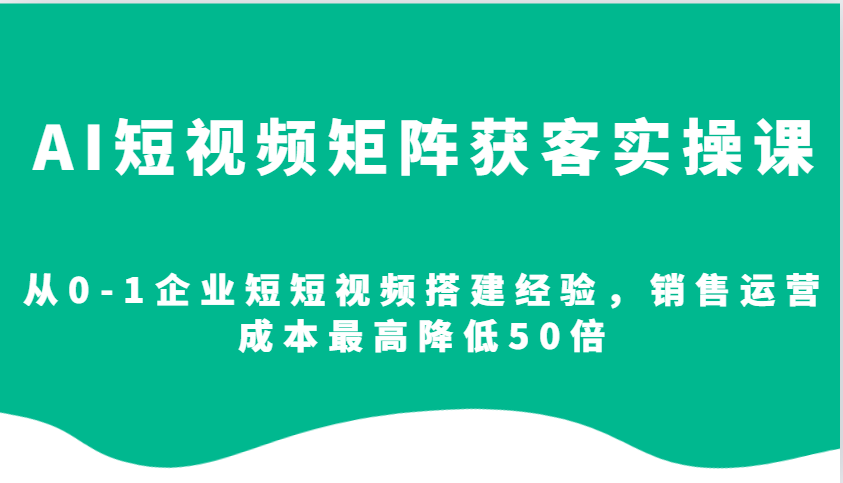 AI短视频矩阵获客实操课，从0-1企业短短视频搭建经验，销售运营成本最高降低50倍-起步网