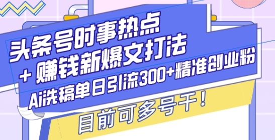 头条号时事热点+赚钱新爆文打法，Ai洗稿单日引流300+精准创业粉，目前可多号干【揭秘】-起步网