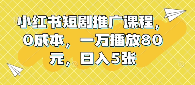 小红书短剧推广课程，0成本，一万播放80元，日入5张-起步网