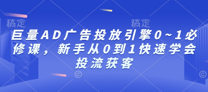 巨量AD广告投放引擎0~1必修课，新手从0到1快速学会投流获客-起步网