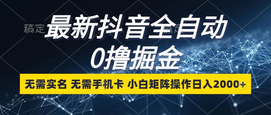 最新抖音全自动0撸掘金，无需实名，无需手机卡，小白矩阵操作日入2000+-起步网