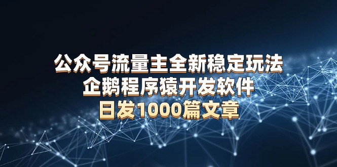 公众号流量主全新稳定玩法 企鹅程序猿开发软件 日发1000篇文章 无需AI改写-起步网