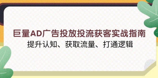 巨量AD广告投放投流获客实战指南，提升认知、获取流量、打通逻辑-起步网