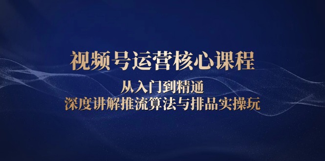 视频号运营核心课程，从入门到精通，深度讲解推流算法与排品实操玩-起步网