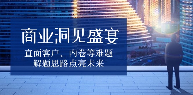 商业洞见盛宴，直面客户、内卷等难题，解题思路点亮未来-起步网