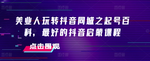 美业人玩转抖音同城之起号百科，最好的抖音启蒙课程-起步网