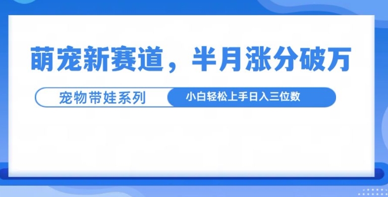 萌宠新赛道，萌宠带娃，半月涨粉10万+，小白轻松入手【揭秘】-起步网