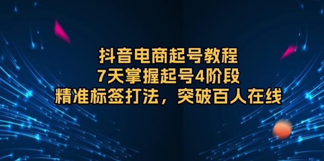 抖音电商起号教程，7天掌握起号4阶段，精准标签打法，突破百人在线-起步网