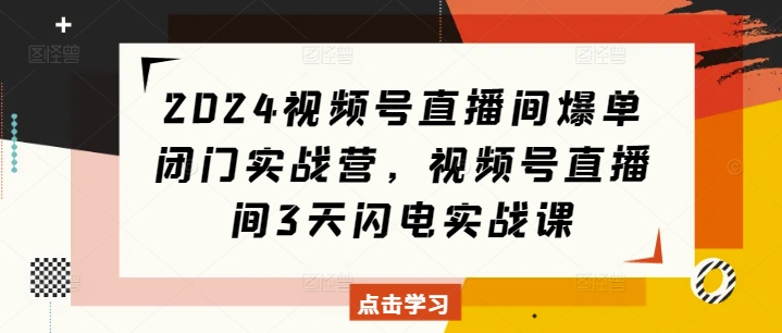 2024视频号直播间爆单闭门实战营，视频号直播间3天闪电实战课-起步网