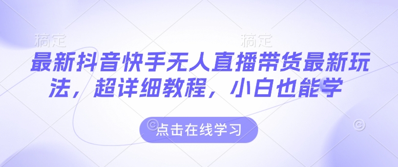 最新抖音快手无人直播带货玩法，超详细教程，小白也能学-起步网