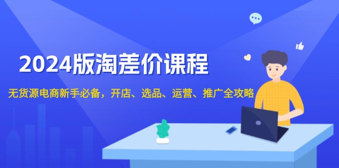 2024版淘差价课程，无货源电商新手必备，开店、选品、运营、推广全攻略-起步网